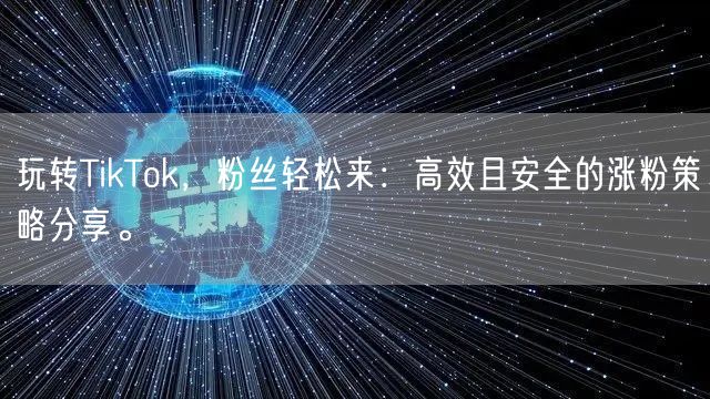 玩转TikTok，粉丝轻松来：高效且安全的涨粉策略分享。