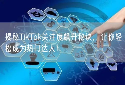 揭秘TikTok关注度飙升秘诀，让你轻松成为热门达人！