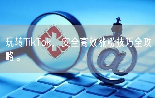 玩转TikTok，安全高效涨粉技巧全攻略。