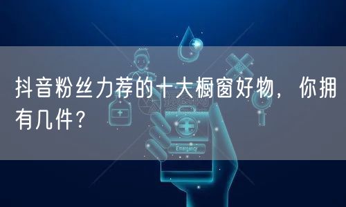 抖音粉丝力荐的十大橱窗好物，你拥有几件？