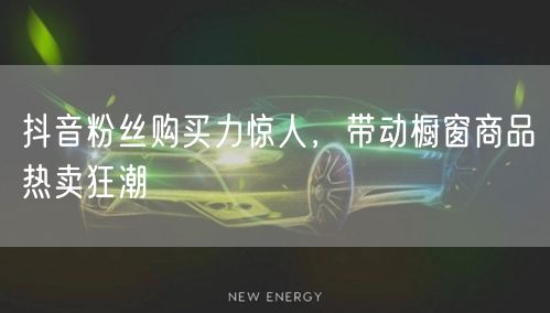 抖音粉丝购买力惊人，带动橱窗商品热卖狂潮