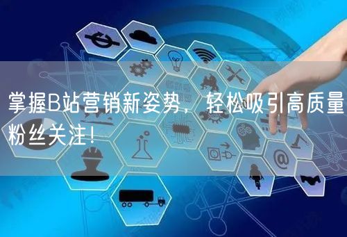 掌握B站营销新姿势，轻松吸引高质量粉丝关注！