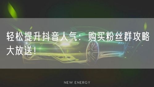 轻松提升抖音人气：购买粉丝群攻略大放送！