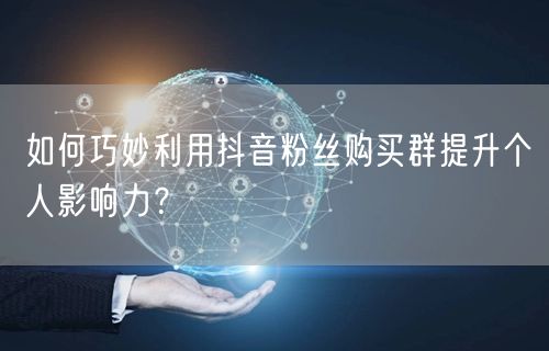 如何巧妙利用抖音粉丝购买群提升个人影响力？