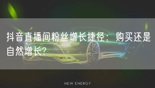 抖音直播间粉丝增长捷径：购买还是自然增长?