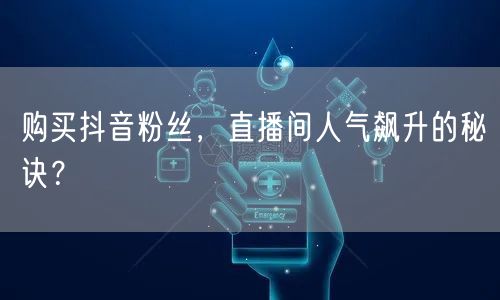 购买抖音粉丝，直播间人气飙升的秘诀？