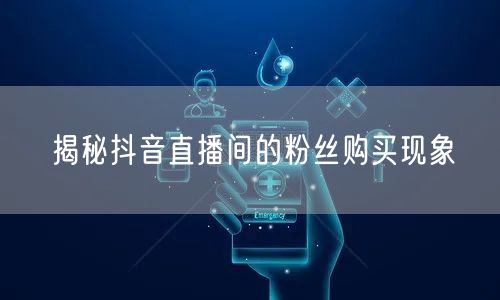 揭秘抖音直播间的粉丝购买现象