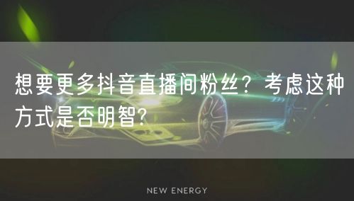想要更多抖音直播间粉丝？考虑这种方式是否明智?