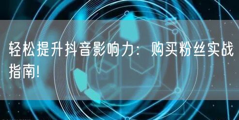 轻松提升抖音影响力：购买粉丝实战指南!