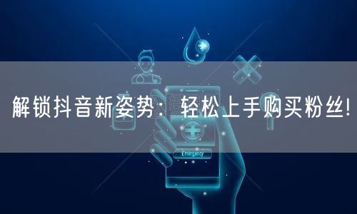 解锁抖音新姿势：轻松上手购买粉丝!