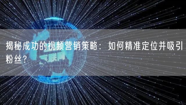 揭秘成功的视频营销策略：如何精准定位并吸引粉丝？