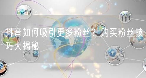 抖音如何吸引更多粉丝？购买粉丝技巧大揭秘