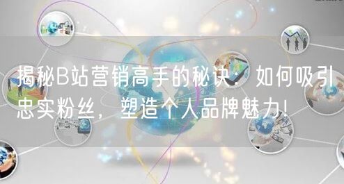 揭秘B站营销高手的秘诀：如何吸引忠实粉丝，塑造个人品牌魅力！