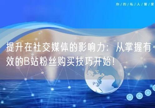 提升在社交媒体的影响力：从掌握有效的B站粉丝购买技巧开始！