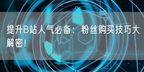 提升B站人气必备：粉丝购买技巧大解密！