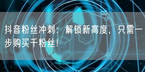 抖音粉丝冲刺：解锁新高度，只需一步购买千粉丝！