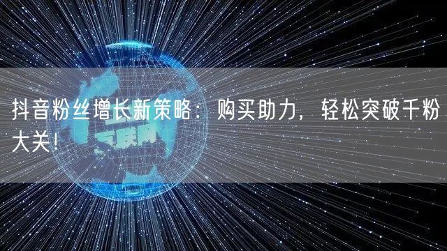 抖音粉丝增长新策略：购买助力，轻松突破千粉大关！
