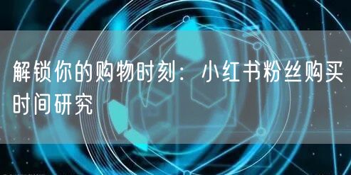 解锁你的购物时刻：小红书粉丝购买时间研究