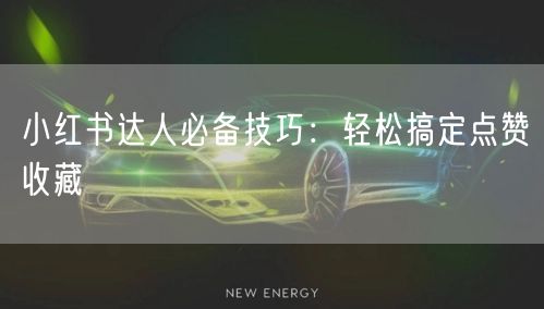 小红书达人必备技巧：轻松搞定点赞收藏