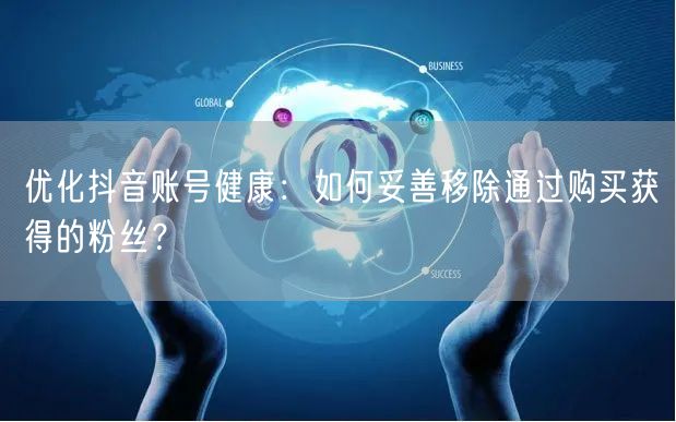 优化抖音账号健康：如何妥善移除通过购买获得的粉丝？