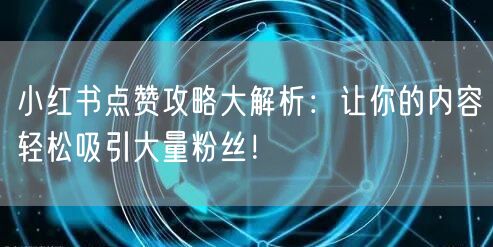 小红书点赞攻略大解析：让你的内容轻松吸引大量粉丝！