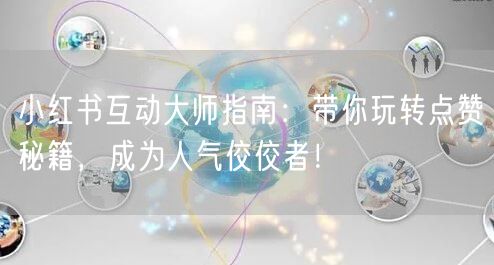 小红书互动大师指南：带你玩转点赞秘籍，成为人气佼佼者！