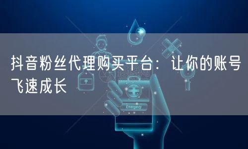 抖音粉丝代理购买平台：让你的账号飞速成长