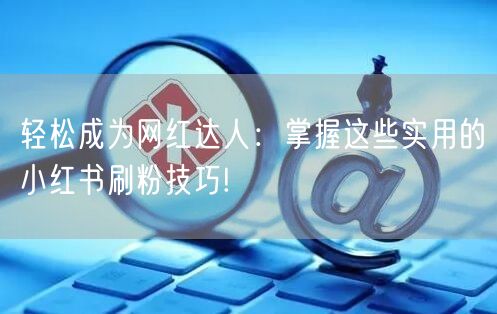 轻松成为网红达人：掌握这些实用的小红书刷粉技巧!