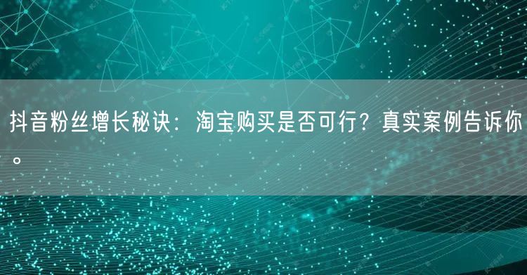 抖音粉丝增长秘诀：淘宝购买是否可行？真实案例告诉你。