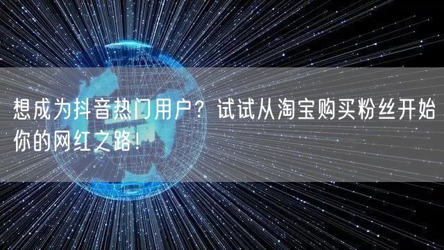 想成为抖音热门用户？试试从淘宝购买粉丝开始你的网红之路！