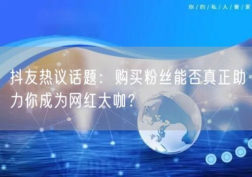 抖友热议话题：购买粉丝能否真正助力你成为网红大咖？