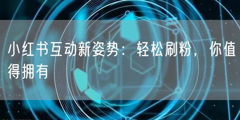 小红书互动新姿势：轻松刷粉，你值得拥有