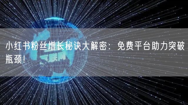 小红书粉丝增长秘诀大解密：免费平台助力突破瓶颈！