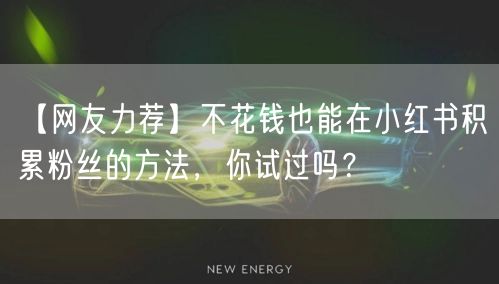 【网友力荐】不花钱也能在小红书积累粉丝的方法，你试过吗？