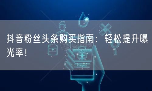 抖音粉丝头条购买指南：轻松提升曝光率！