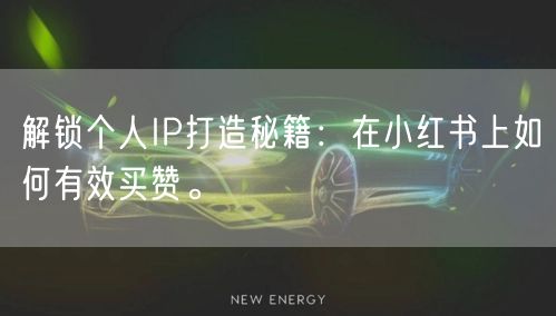 解锁个人IP打造秘籍：在小红书上如何有效买赞。