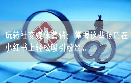 玩转社交媒体营销：掌握这些技巧在小红书上轻松吸引粉丝。