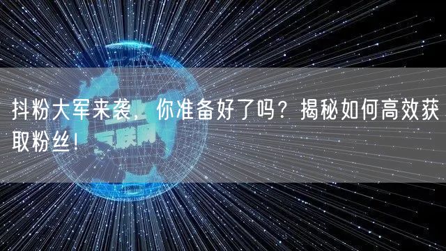 抖粉大军来袭，你准备好了吗？揭秘如何高效获取粉丝！
