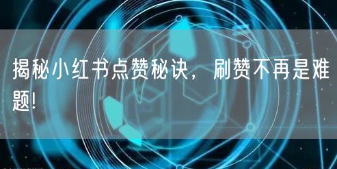 揭秘小红书点赞秘诀，刷赞不再是难题!