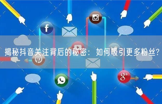 揭秘抖音关注背后的秘密：如何吸引更多粉丝?