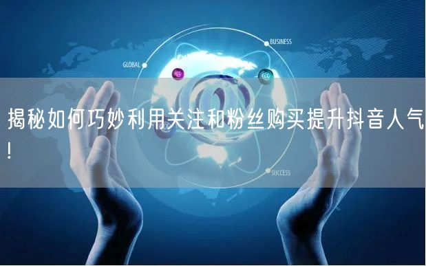 揭秘如何巧妙利用关注和粉丝购买提升抖音人气!