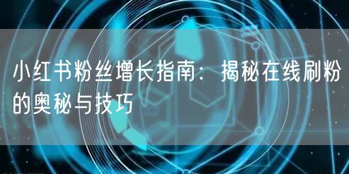 小红书粉丝增长指南：揭秘在线刷粉的奥秘与技巧
