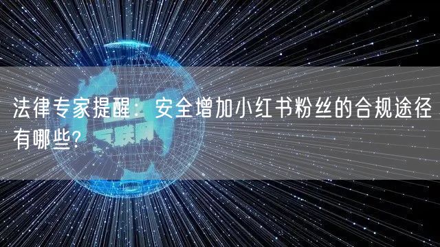 法律专家提醒：安全增加小红书粉丝的合规途径有哪些?