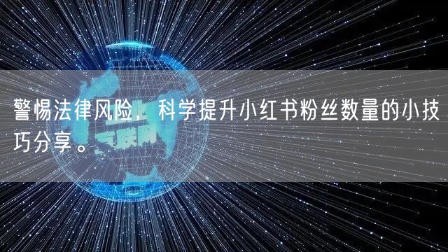 警惕法律风险，科学提升小红书粉丝数量的小技巧分享。