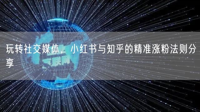 玩转社交媒体，小红书与知乎的精准涨粉法则分享