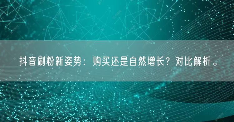 抖音刷粉新姿势：购买还是自然增长？对比解析。