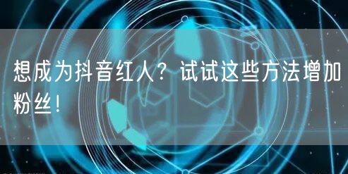 想成为抖音红人？试试这些方法增加粉丝！