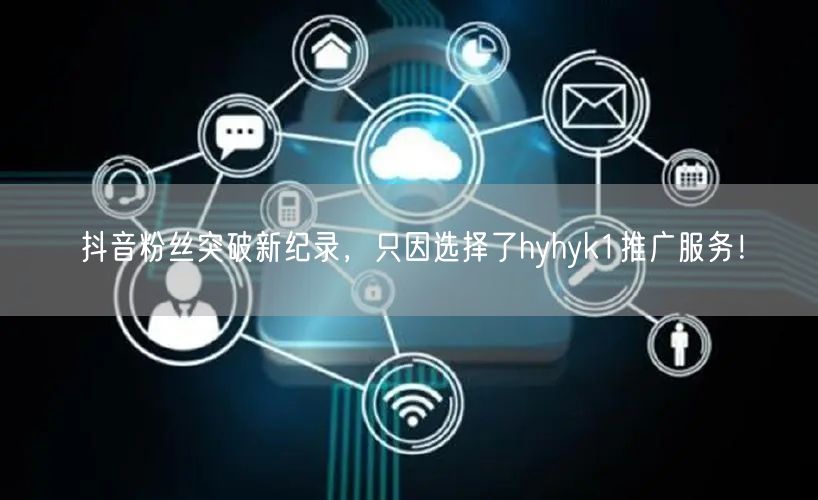 抖音粉丝突破新纪录，只因选择了hyhyk1推广服务！