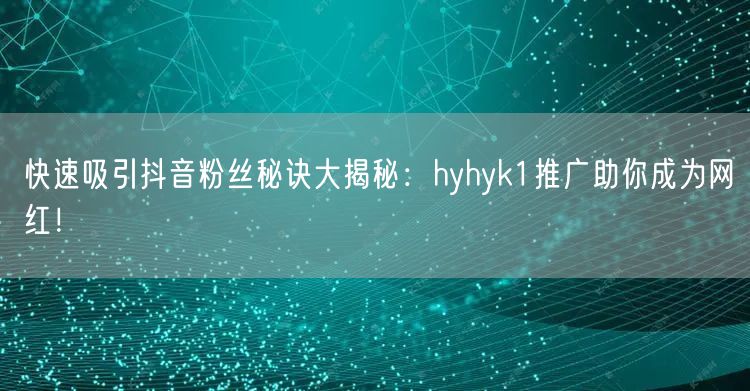 快速吸引抖音粉丝秘诀大揭秘：hyhyk1推广助你成为网红！