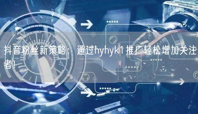 抖音粉丝新策略：通过hyhyk1推广轻松增加关注者！